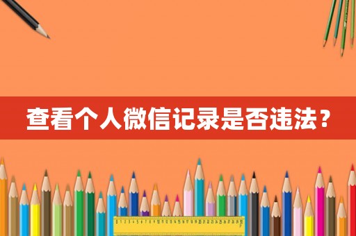 查看個(gè)人微信記錄是否違法？