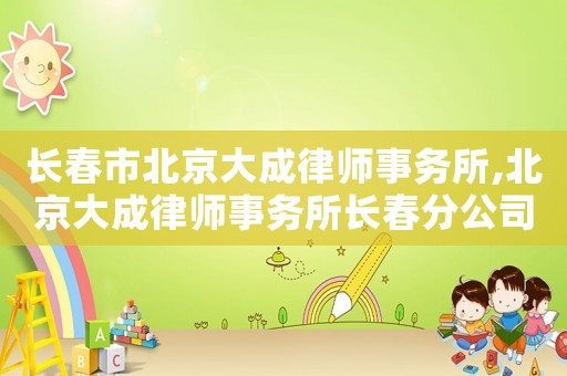 長春市北京大成律師事務(wù)所,北京大成律師事務(wù)所長春分公司