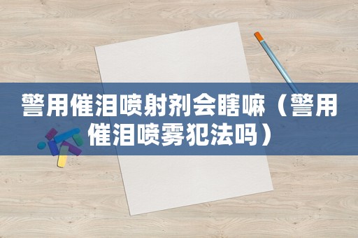 警用催淚噴射劑會(huì)瞎嘛（警用催淚噴霧犯法嗎）