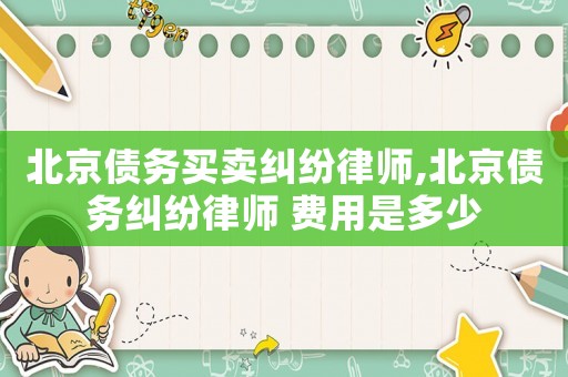 北京債務(wù)買賣糾紛律師,北京債務(wù)糾紛律師 費(fèi)用是多少