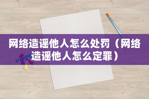 網(wǎng)絡(luò)造謠他人怎么處罰（網(wǎng)絡(luò)造謠他人怎么定罪）