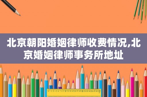 北京朝陽婚姻律師收費情況,北京婚姻律師事務所地址
