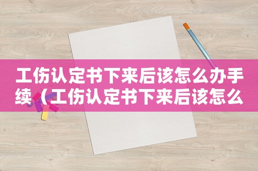 工傷認(rèn)定書下來后該怎么辦手續(xù)（工傷認(rèn)定書下來后該怎么辦）