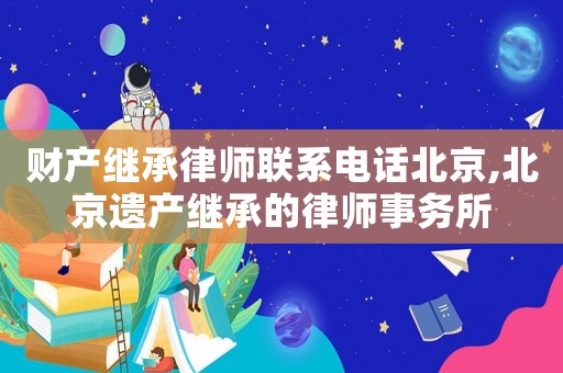 財產繼承律師聯(lián)系電話北京,北京遺產繼承的律師事務所