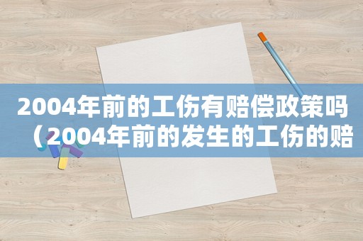 2004年前的工傷有賠償政策嗎（2004年前的發(fā)生的工傷的賠付）