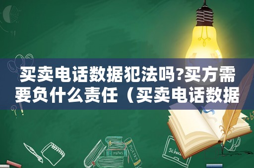 買賣電話數(shù)據(jù)犯法嗎?買方需要負什么責任（買賣電話數(shù)據(jù)犯法嗎）