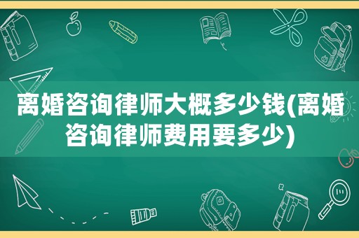 離婚咨詢(xún)律師大概多少錢(qián)(離婚咨詢(xún)律師費(fèi)用要多少)