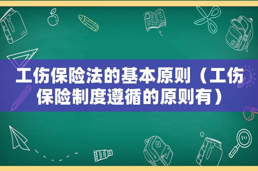 工傷保險法的基本原則（工傷保險制度遵循的原則有）
