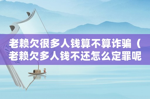 老賴欠很多人錢算不算詐騙（老賴欠多人錢不還怎么定罪呢）
