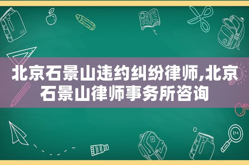 北京石景山違約糾紛律師,北京石景山律師事務(wù)所咨詢