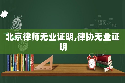 北京律師無業(yè)證明,律協(xié)無業(yè)證明