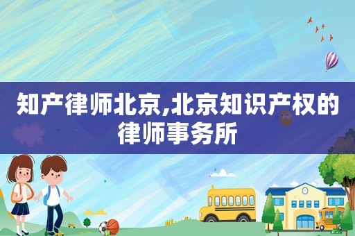 知產(chǎn)律師北京,北京知識產(chǎn)權的律師事務所