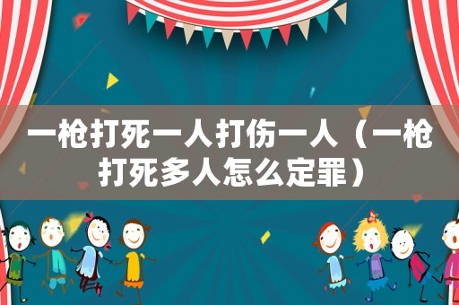 一槍打死一人打傷一人（一槍打死多人怎么定罪）