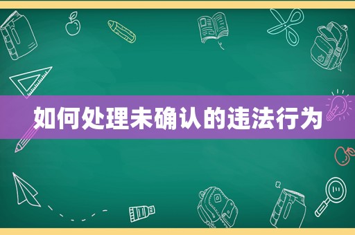 如何處理未確認(rèn)的違法行為