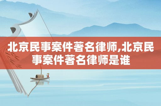 北京民事案件著名律師,北京民事案件著名律師是誰