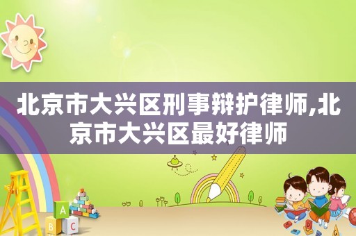 北京市大興區(qū)刑事辯護(hù)律師,北京市大興區(qū)最好律師