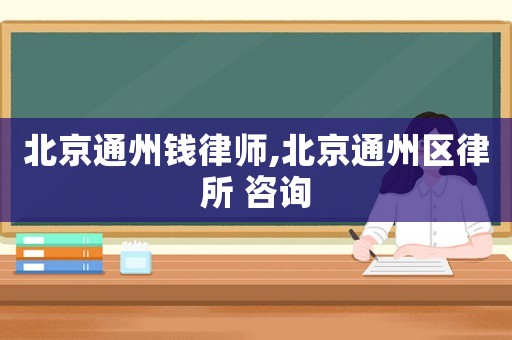 北京通州錢律師,北京通州區(qū)律所 咨詢