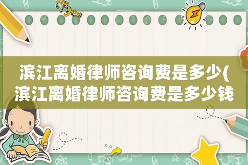濱江離婚律師咨詢費(fèi)是多少(濱江離婚律師咨詢費(fèi)是多少錢(qián))