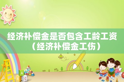 經(jīng)濟(jì)補(bǔ)償金是否包含工齡工資（經(jīng)濟(jì)補(bǔ)償金工傷）