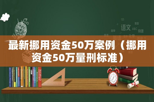 最新挪用資金50萬案例（挪用資金50萬量刑標(biāo)準(zhǔn)）