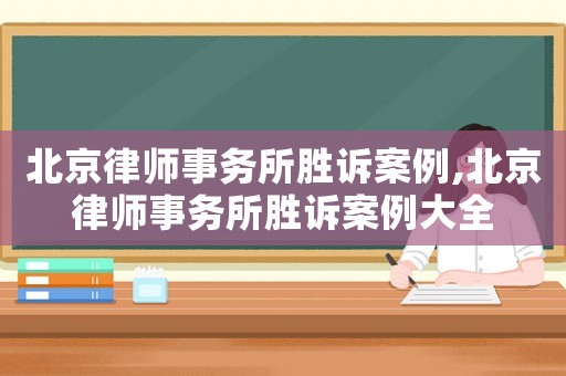 北京律師事務(wù)所勝訴案例,北京律師事務(wù)所勝訴案例大全