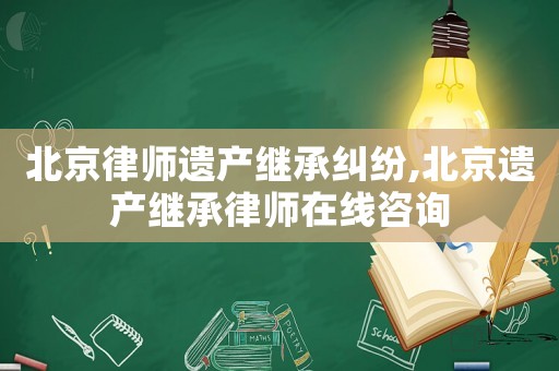 北京律師遺產(chǎn)繼承糾紛,北京遺產(chǎn)繼承律師在線咨詢