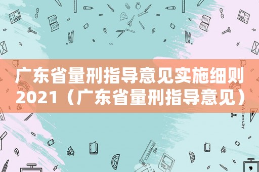 廣東省量刑指導(dǎo)意見實(shí)施細(xì)則2021（廣東省量刑指導(dǎo)意見）