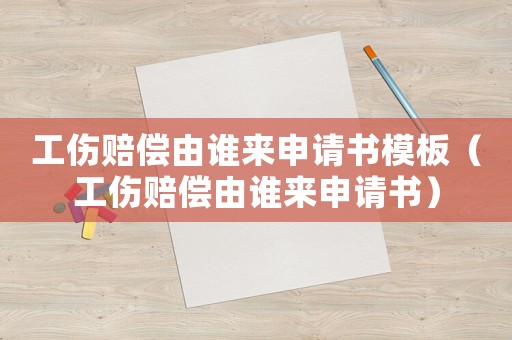 工傷賠償由誰來申請書模板（工傷賠償由誰來申請書）