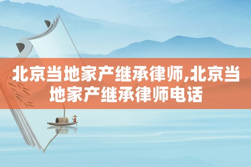 北京當?shù)丶耶a(chǎn)繼承律師,北京當?shù)丶耶a(chǎn)繼承律師電話