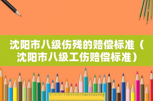 沈陽市八級傷殘的賠償標(biāo)準(zhǔn)（沈陽市八級工傷賠償標(biāo)準(zhǔn)）