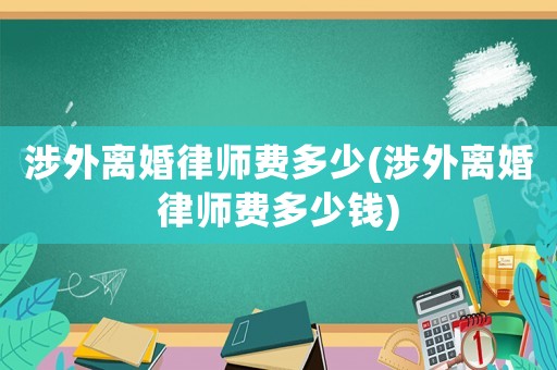 涉外離婚律師費多少(涉外離婚律師費多少錢)