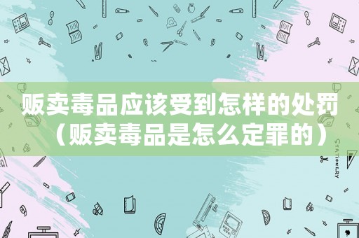 販賣毒品應(yīng)該受到怎樣的處罰（販賣毒品是怎么定罪的）