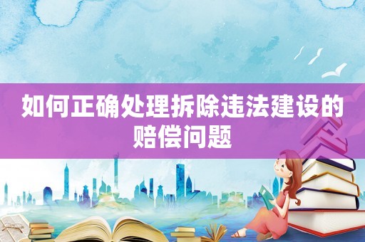 如何正確處理拆除違法建設(shè)的賠償問(wèn)題