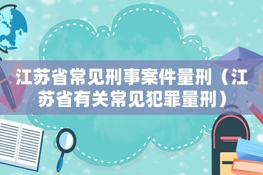 江蘇省常見刑事案件量刑（江蘇省有關(guān)常見犯罪量刑）