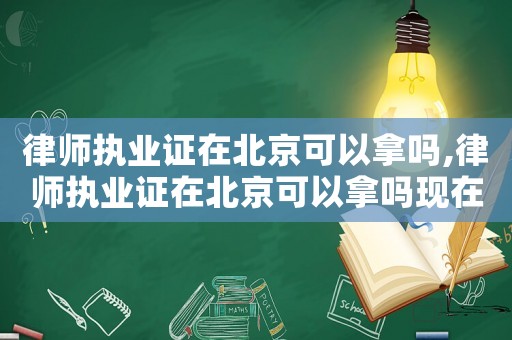 律師執(zhí)業(yè)證在北京可以拿嗎,律師執(zhí)業(yè)證在北京可以拿嗎現(xiàn)在