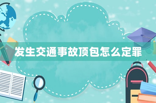 發(fā)生交通事故頂包怎么定罪