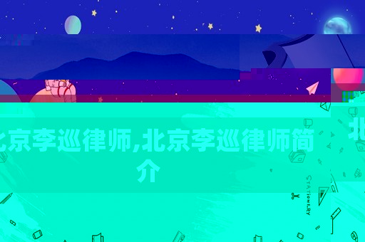 北京李巡律師,北京李巡律師簡(jiǎn)介