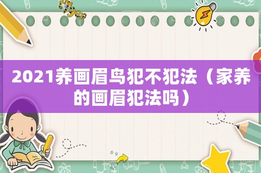 2021養(yǎng)畫(huà)眉鳥(niǎo)犯不犯法（家養(yǎng)的畫(huà)眉犯法嗎）