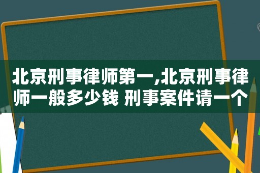 北京刑事律師第一,北京刑事律師一般多少錢 刑事案件請一個(gè)律師要多少錢