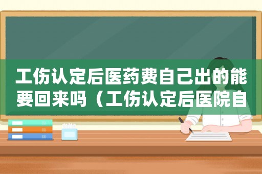 工傷認(rèn)定后醫(yī)藥費(fèi)自己出的能要回來嗎（工傷認(rèn)定后醫(yī)院自費(fèi)藥品怎么處理）