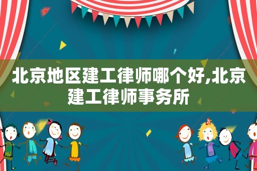 北京地區(qū)建工律師哪個(gè)好,北京建工律師事務(wù)所