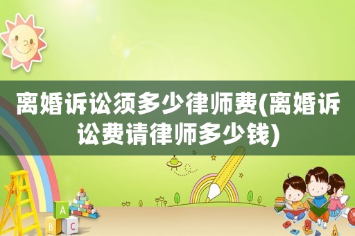 離婚訴訟須多少律師費(fèi)(離婚訴訟費(fèi)請律師多少錢)