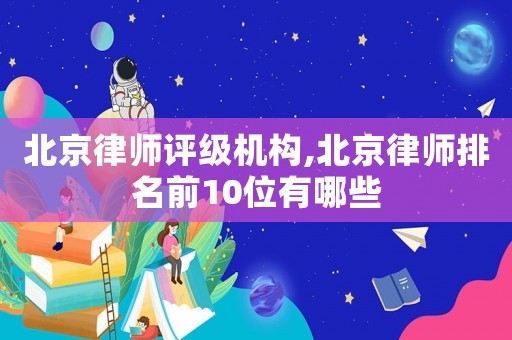 北京律師評級機(jī)構(gòu),北京律師排名前10位有哪些
