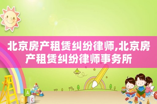 北京房產(chǎn)租賃糾紛律師,北京房產(chǎn)租賃糾紛律師事務(wù)所