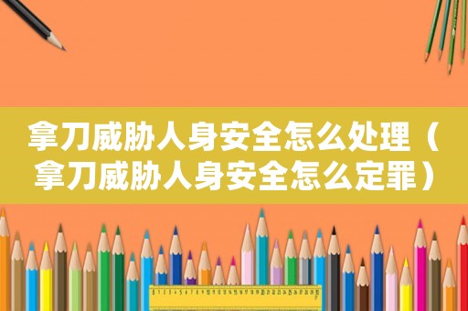 拿刀威脅人身安全怎么處理（拿刀威脅人身安全怎么定罪）