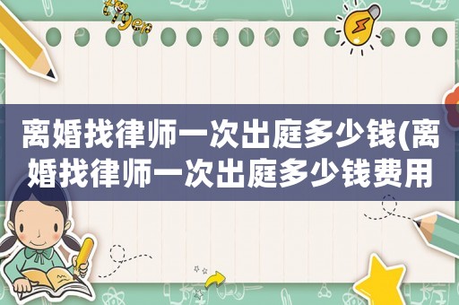 離婚找律師一次出庭多少錢(離婚找律師一次出庭多少錢費(fèi)用)