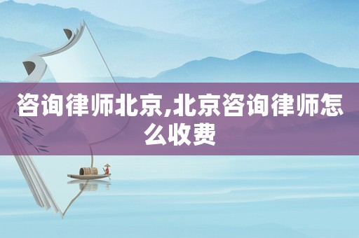 咨詢律師北京,北京咨詢律師怎么收費