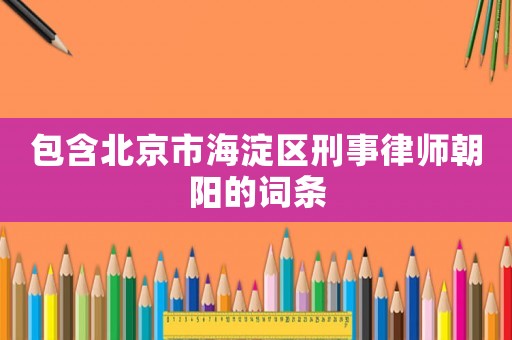 包含北京市海淀區(qū)刑事律師朝陽的詞條