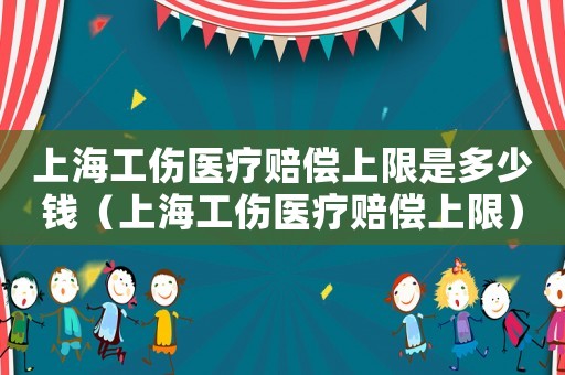 上海工傷醫(yī)療賠償上限是多少錢（上海工傷醫(yī)療賠償上限）