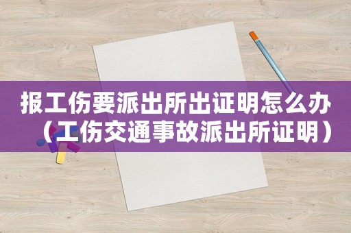 報(bào)工傷要派出所出證明怎么辦（工傷交通事故派出所證明）